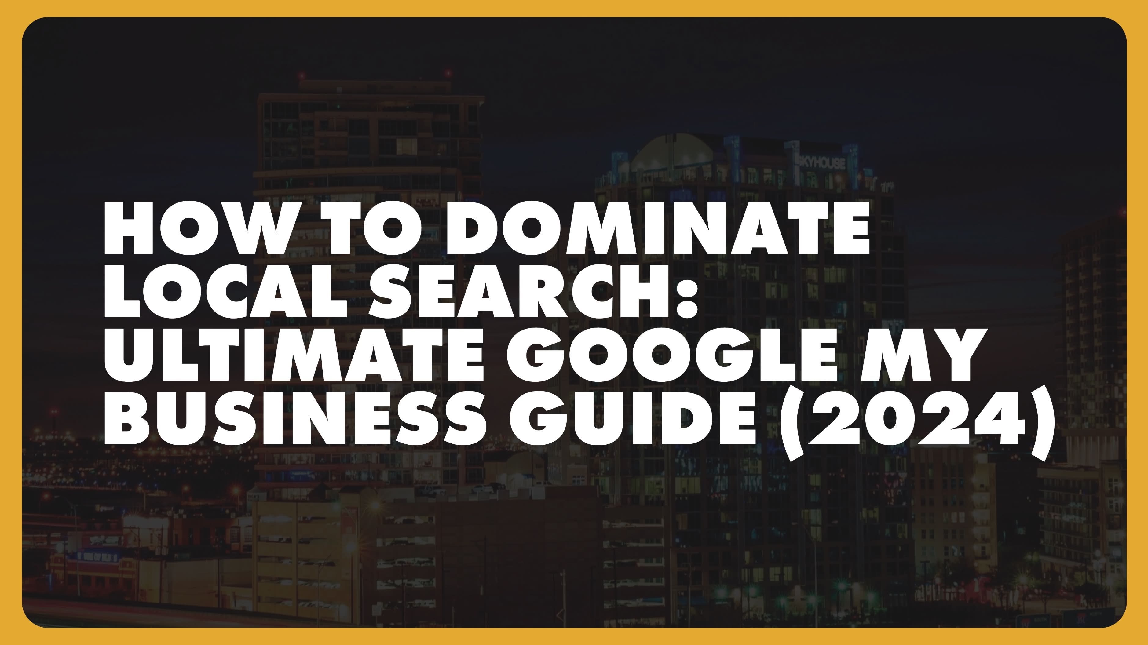 How Houston Businesses Can Dominate Local Search: Ultimate Google My Business Guide (2024)